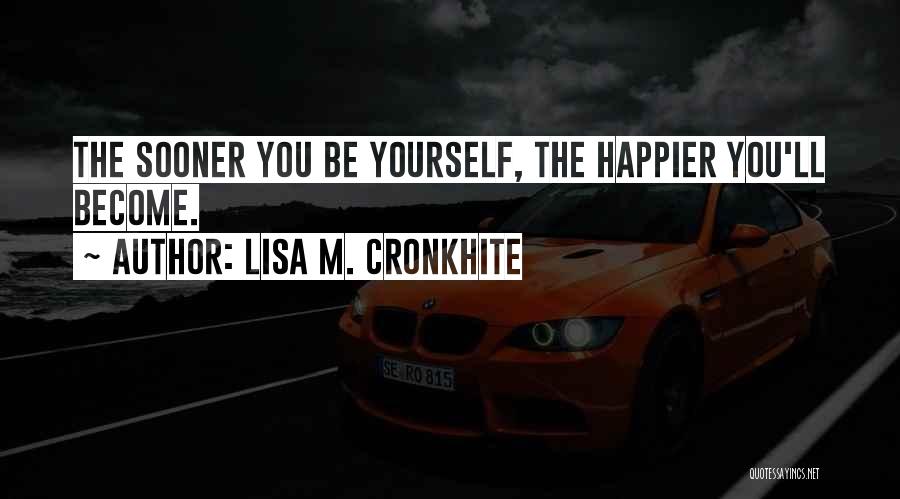 Lisa M. Cronkhite Quotes: The Sooner You Be Yourself, The Happier You'll Become.