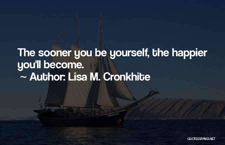 Lisa M. Cronkhite Quotes: The Sooner You Be Yourself, The Happier You'll Become.