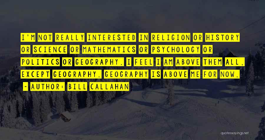 Bill Callahan Quotes: I'm Not Really Interested In Religion Or History Or Science Or Mathematics Or Psychology Or Politics Or Geography. I Feel