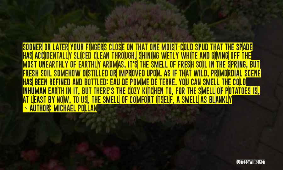 Michael Pollan Quotes: Sooner Or Later Your Fingers Close On That One Moist-cold Spud That The Spade Has Accidentally Sliced Clean Through, Shining