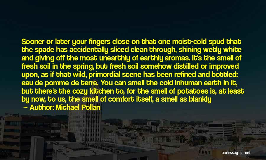 Michael Pollan Quotes: Sooner Or Later Your Fingers Close On That One Moist-cold Spud That The Spade Has Accidentally Sliced Clean Through, Shining