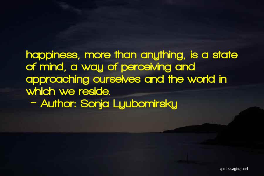 Sonja Lyubomirsky Quotes: Happiness, More Than Anything, Is A State Of Mind, A Way Of Perceiving And Approaching Ourselves And The World In