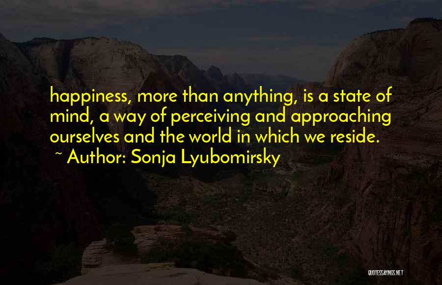 Sonja Lyubomirsky Quotes: Happiness, More Than Anything, Is A State Of Mind, A Way Of Perceiving And Approaching Ourselves And The World In