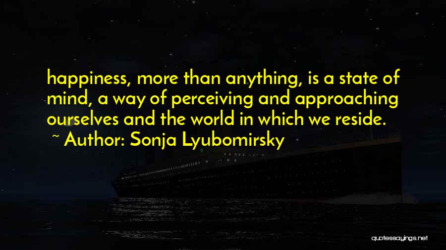 Sonja Lyubomirsky Quotes: Happiness, More Than Anything, Is A State Of Mind, A Way Of Perceiving And Approaching Ourselves And The World In