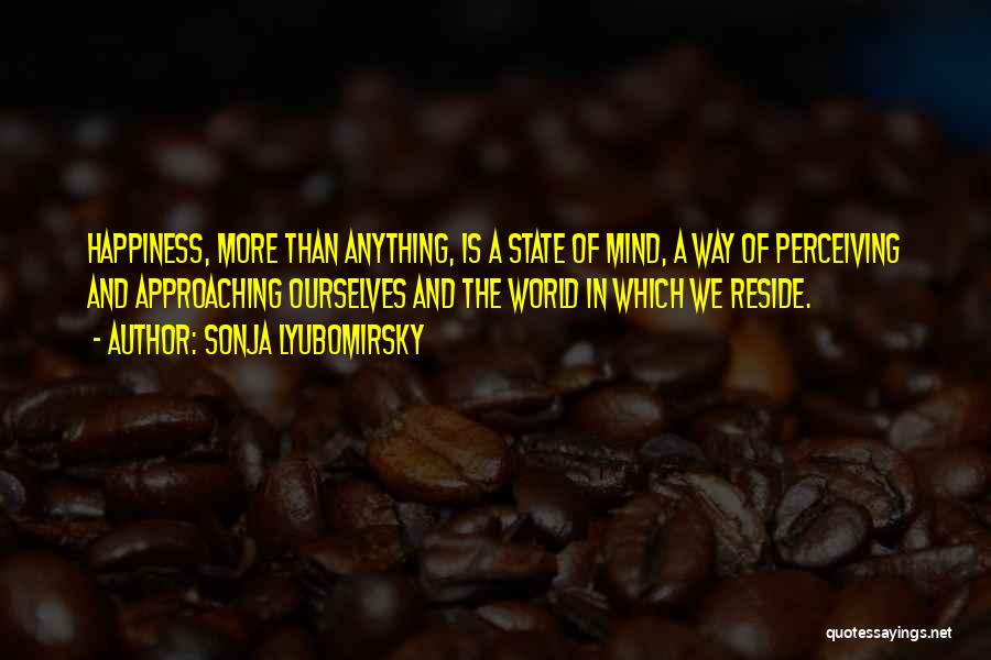 Sonja Lyubomirsky Quotes: Happiness, More Than Anything, Is A State Of Mind, A Way Of Perceiving And Approaching Ourselves And The World In