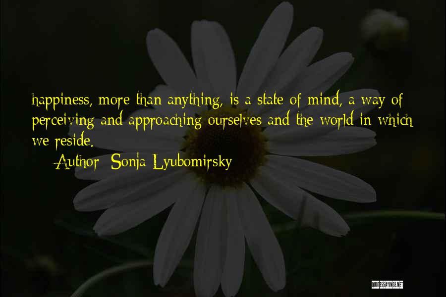 Sonja Lyubomirsky Quotes: Happiness, More Than Anything, Is A State Of Mind, A Way Of Perceiving And Approaching Ourselves And The World In