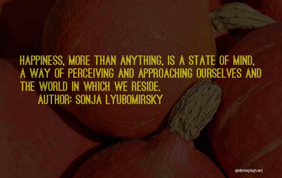 Sonja Lyubomirsky Quotes: Happiness, More Than Anything, Is A State Of Mind, A Way Of Perceiving And Approaching Ourselves And The World In