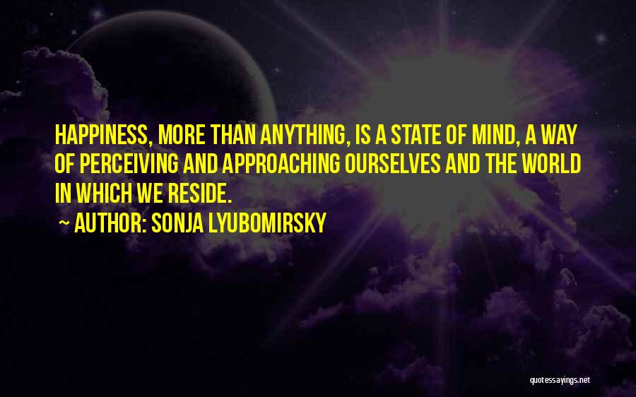 Sonja Lyubomirsky Quotes: Happiness, More Than Anything, Is A State Of Mind, A Way Of Perceiving And Approaching Ourselves And The World In