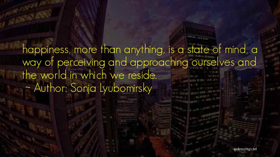 Sonja Lyubomirsky Quotes: Happiness, More Than Anything, Is A State Of Mind, A Way Of Perceiving And Approaching Ourselves And The World In