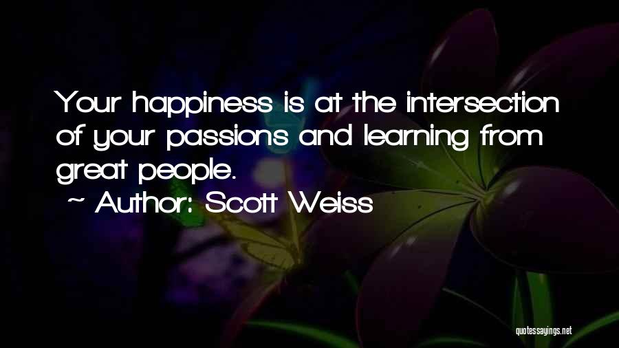 Scott Weiss Quotes: Your Happiness Is At The Intersection Of Your Passions And Learning From Great People.