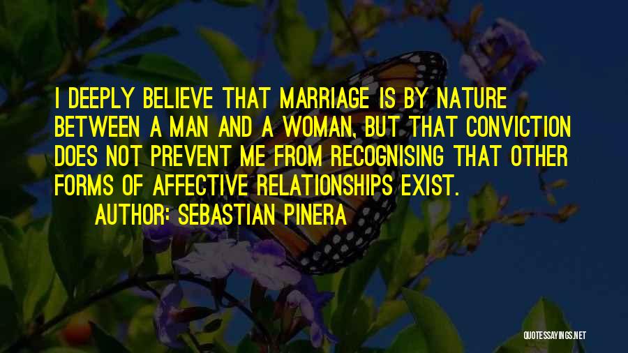 Sebastian Pinera Quotes: I Deeply Believe That Marriage Is By Nature Between A Man And A Woman, But That Conviction Does Not Prevent