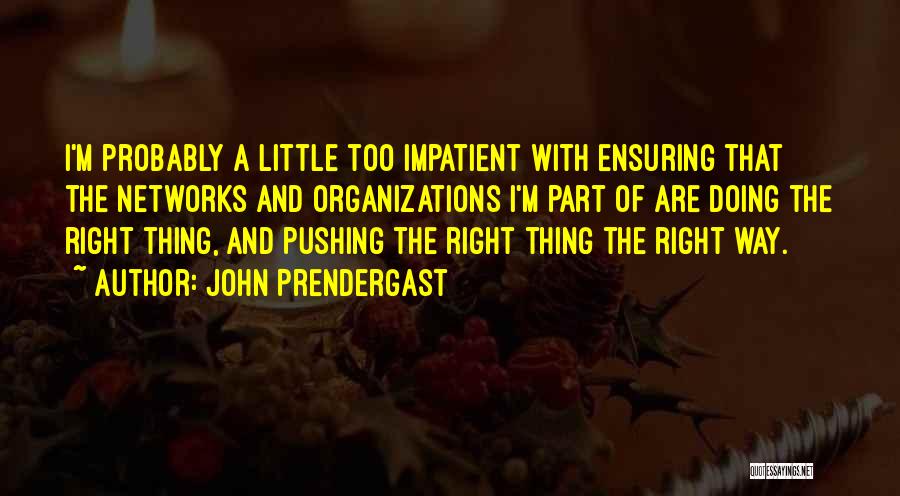 John Prendergast Quotes: I'm Probably A Little Too Impatient With Ensuring That The Networks And Organizations I'm Part Of Are Doing The Right