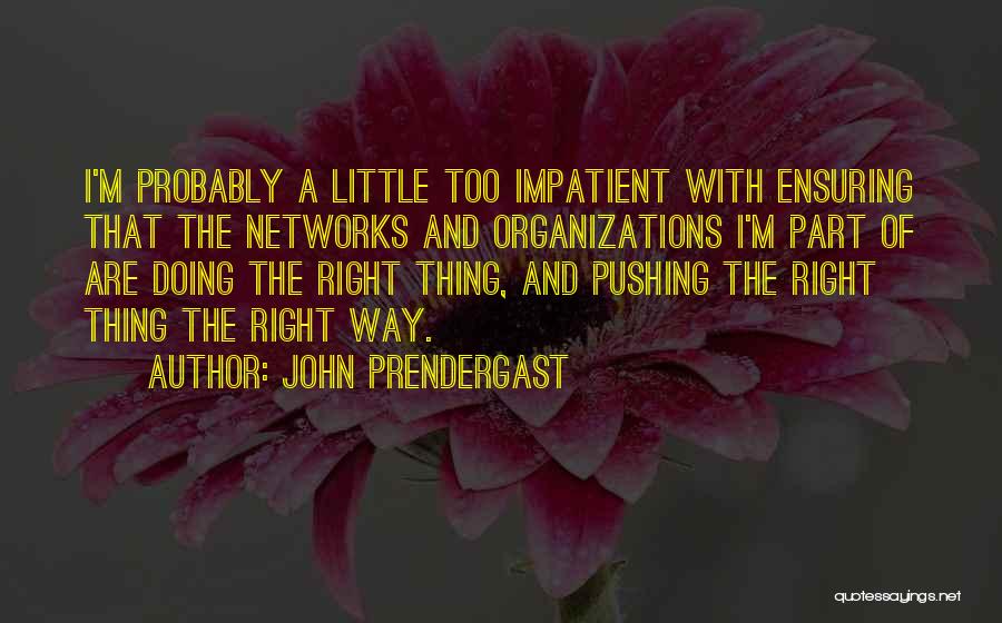 John Prendergast Quotes: I'm Probably A Little Too Impatient With Ensuring That The Networks And Organizations I'm Part Of Are Doing The Right