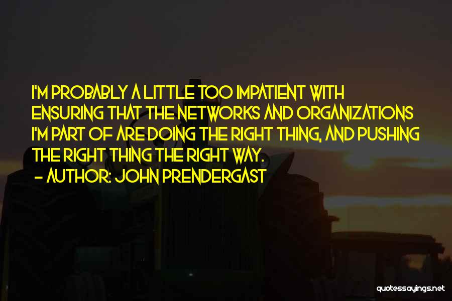 John Prendergast Quotes: I'm Probably A Little Too Impatient With Ensuring That The Networks And Organizations I'm Part Of Are Doing The Right