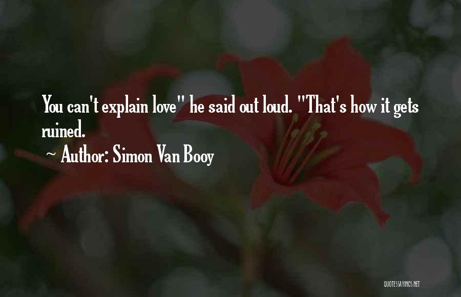Simon Van Booy Quotes: You Can't Explain Love He Said Out Loud. That's How It Gets Ruined.