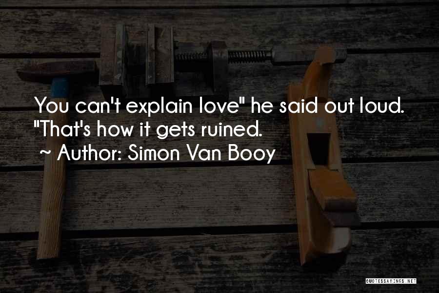 Simon Van Booy Quotes: You Can't Explain Love He Said Out Loud. That's How It Gets Ruined.