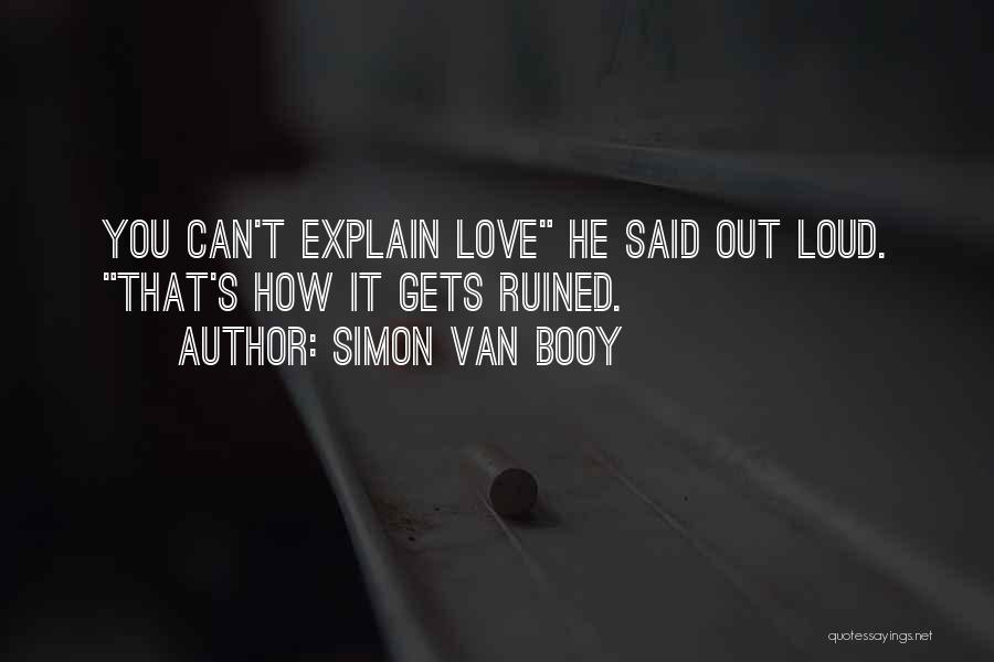 Simon Van Booy Quotes: You Can't Explain Love He Said Out Loud. That's How It Gets Ruined.