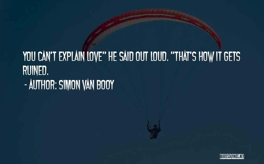 Simon Van Booy Quotes: You Can't Explain Love He Said Out Loud. That's How It Gets Ruined.