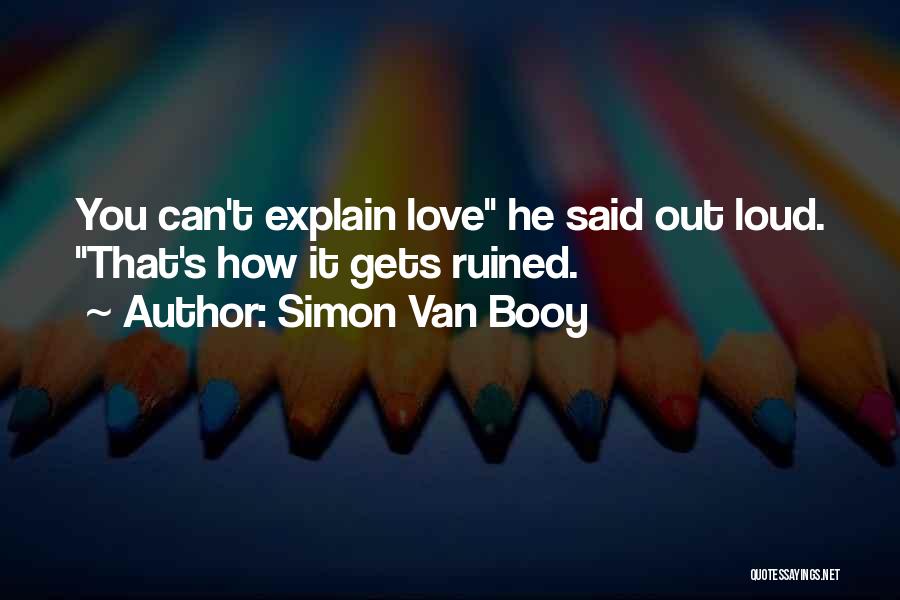 Simon Van Booy Quotes: You Can't Explain Love He Said Out Loud. That's How It Gets Ruined.