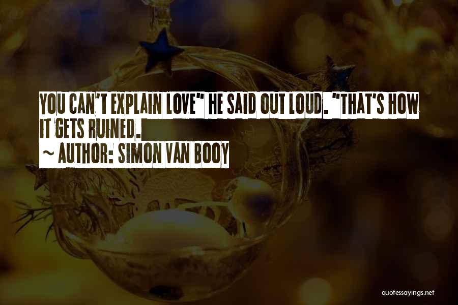 Simon Van Booy Quotes: You Can't Explain Love He Said Out Loud. That's How It Gets Ruined.