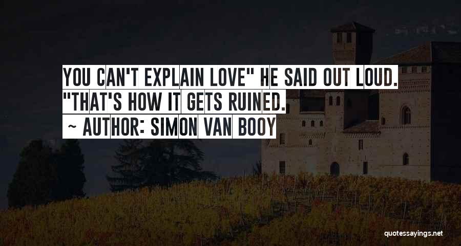 Simon Van Booy Quotes: You Can't Explain Love He Said Out Loud. That's How It Gets Ruined.