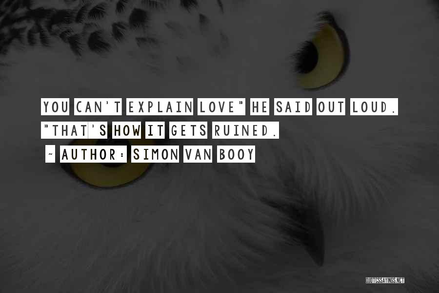 Simon Van Booy Quotes: You Can't Explain Love He Said Out Loud. That's How It Gets Ruined.