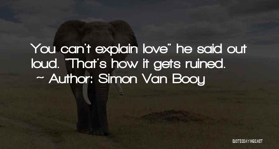 Simon Van Booy Quotes: You Can't Explain Love He Said Out Loud. That's How It Gets Ruined.