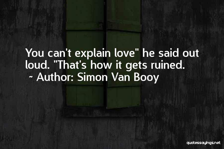 Simon Van Booy Quotes: You Can't Explain Love He Said Out Loud. That's How It Gets Ruined.