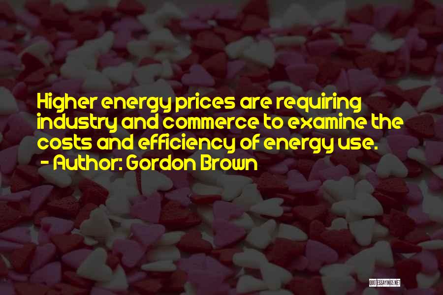 Gordon Brown Quotes: Higher Energy Prices Are Requiring Industry And Commerce To Examine The Costs And Efficiency Of Energy Use.