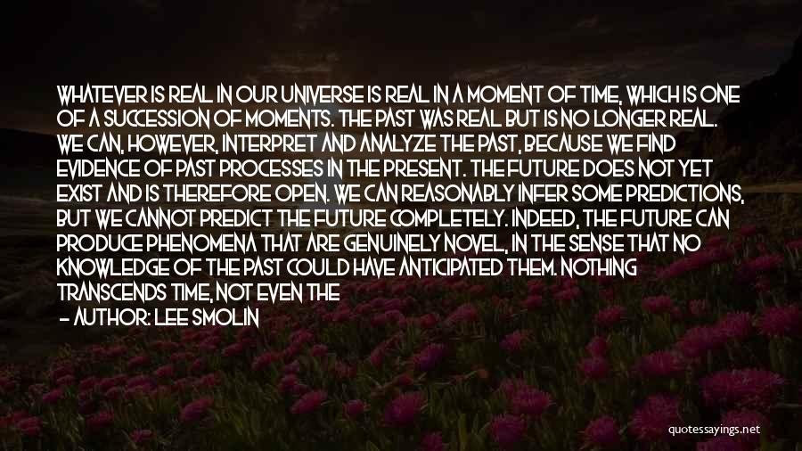 Lee Smolin Quotes: Whatever Is Real In Our Universe Is Real In A Moment Of Time, Which Is One Of A Succession Of