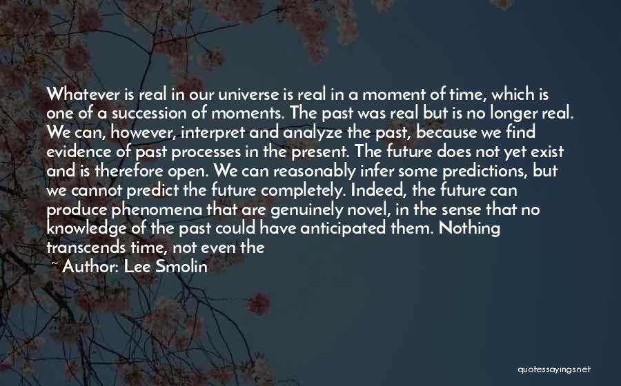 Lee Smolin Quotes: Whatever Is Real In Our Universe Is Real In A Moment Of Time, Which Is One Of A Succession Of