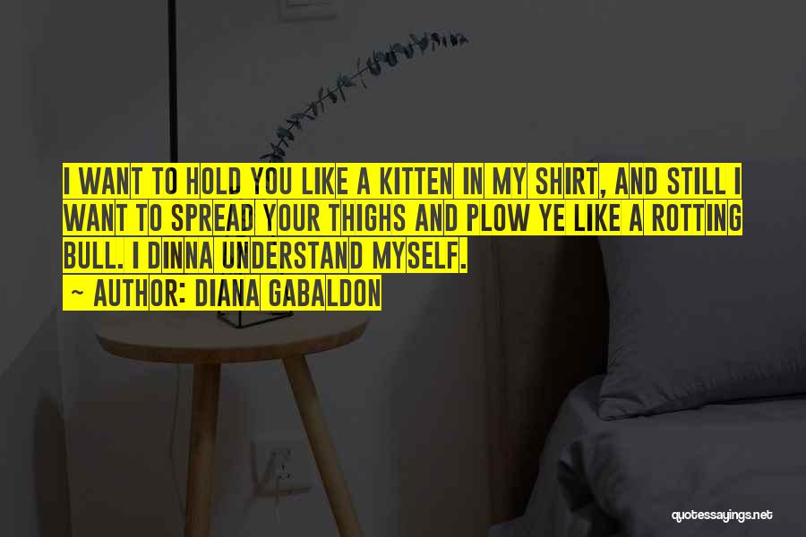 Diana Gabaldon Quotes: I Want To Hold You Like A Kitten In My Shirt, And Still I Want To Spread Your Thighs And