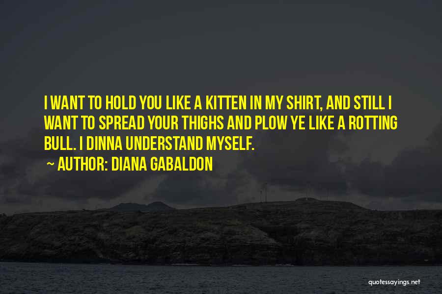 Diana Gabaldon Quotes: I Want To Hold You Like A Kitten In My Shirt, And Still I Want To Spread Your Thighs And