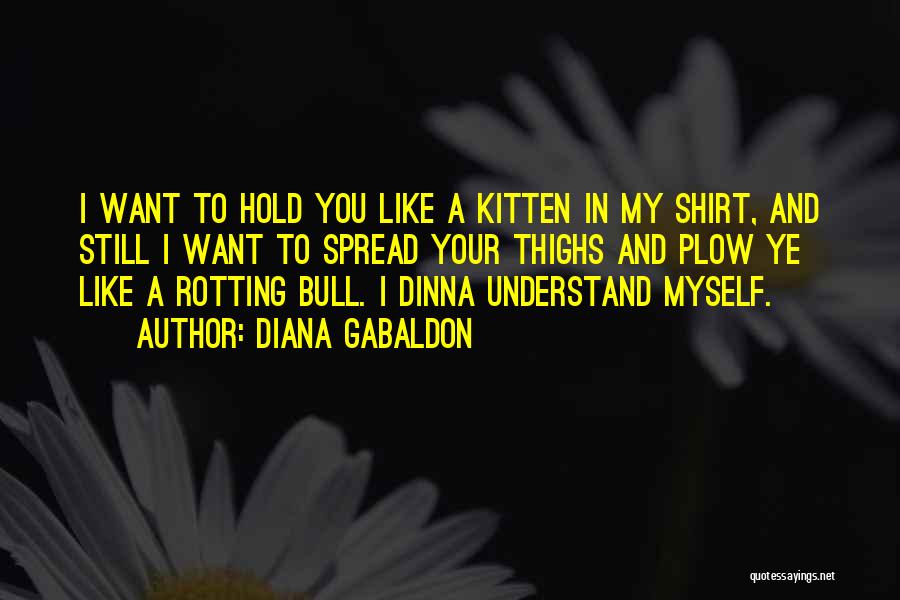 Diana Gabaldon Quotes: I Want To Hold You Like A Kitten In My Shirt, And Still I Want To Spread Your Thighs And