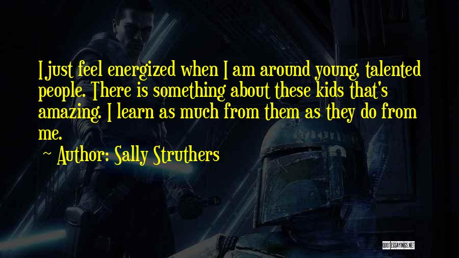 Sally Struthers Quotes: I Just Feel Energized When I Am Around Young, Talented People. There Is Something About These Kids That's Amazing. I