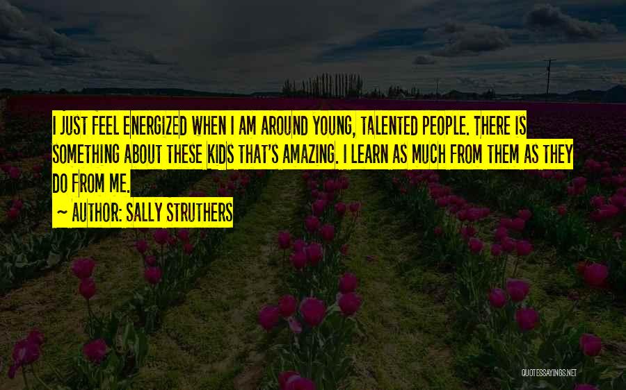 Sally Struthers Quotes: I Just Feel Energized When I Am Around Young, Talented People. There Is Something About These Kids That's Amazing. I