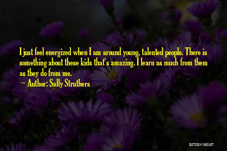 Sally Struthers Quotes: I Just Feel Energized When I Am Around Young, Talented People. There Is Something About These Kids That's Amazing. I