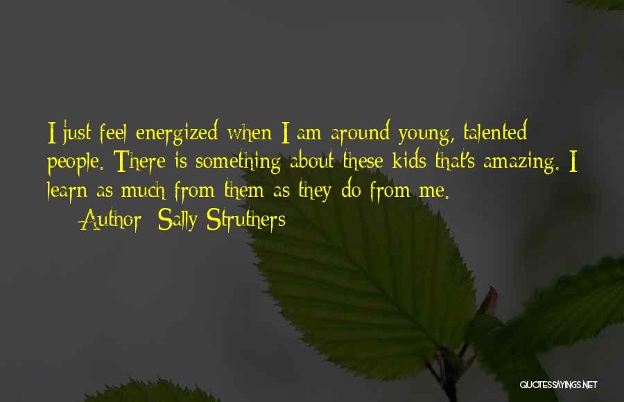 Sally Struthers Quotes: I Just Feel Energized When I Am Around Young, Talented People. There Is Something About These Kids That's Amazing. I