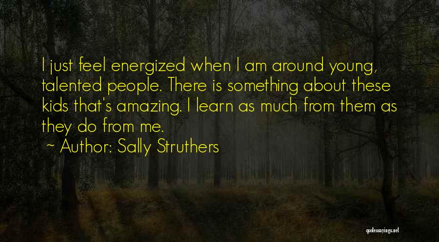 Sally Struthers Quotes: I Just Feel Energized When I Am Around Young, Talented People. There Is Something About These Kids That's Amazing. I