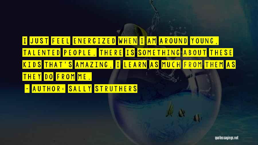 Sally Struthers Quotes: I Just Feel Energized When I Am Around Young, Talented People. There Is Something About These Kids That's Amazing. I