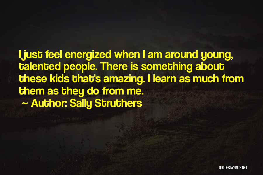 Sally Struthers Quotes: I Just Feel Energized When I Am Around Young, Talented People. There Is Something About These Kids That's Amazing. I