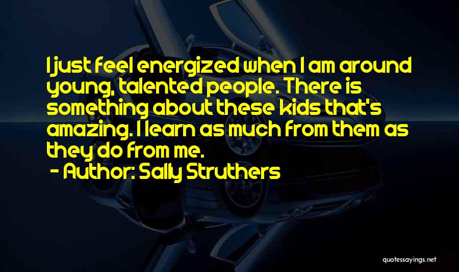 Sally Struthers Quotes: I Just Feel Energized When I Am Around Young, Talented People. There Is Something About These Kids That's Amazing. I