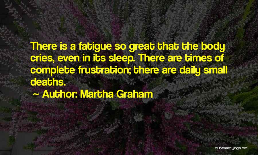 Martha Graham Quotes: There Is A Fatigue So Great That The Body Cries, Even In Its Sleep. There Are Times Of Complete Frustration;