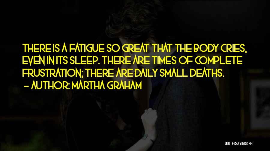 Martha Graham Quotes: There Is A Fatigue So Great That The Body Cries, Even In Its Sleep. There Are Times Of Complete Frustration;