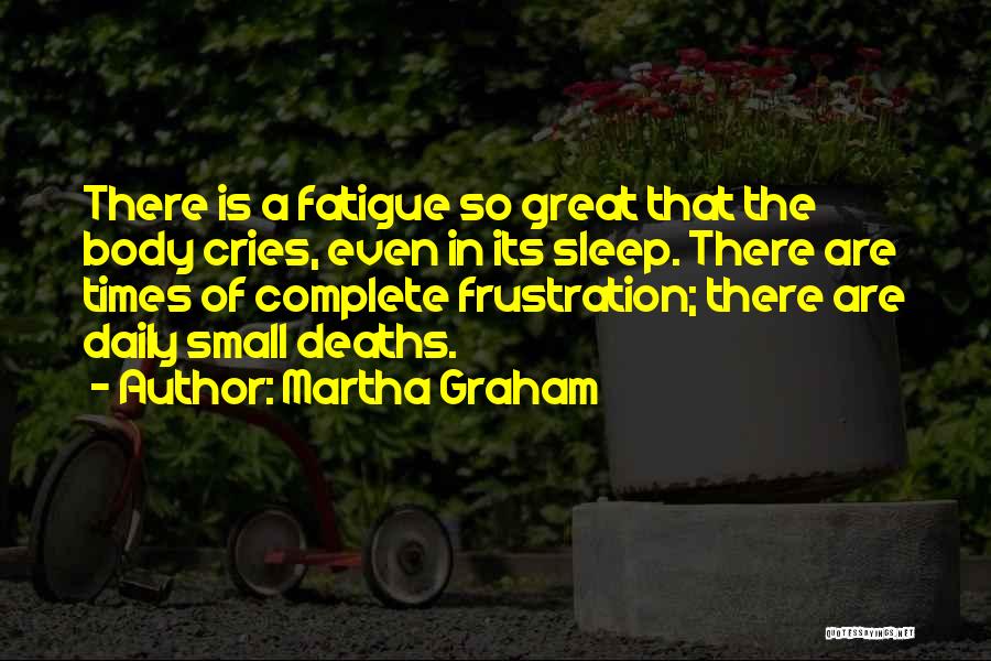 Martha Graham Quotes: There Is A Fatigue So Great That The Body Cries, Even In Its Sleep. There Are Times Of Complete Frustration;