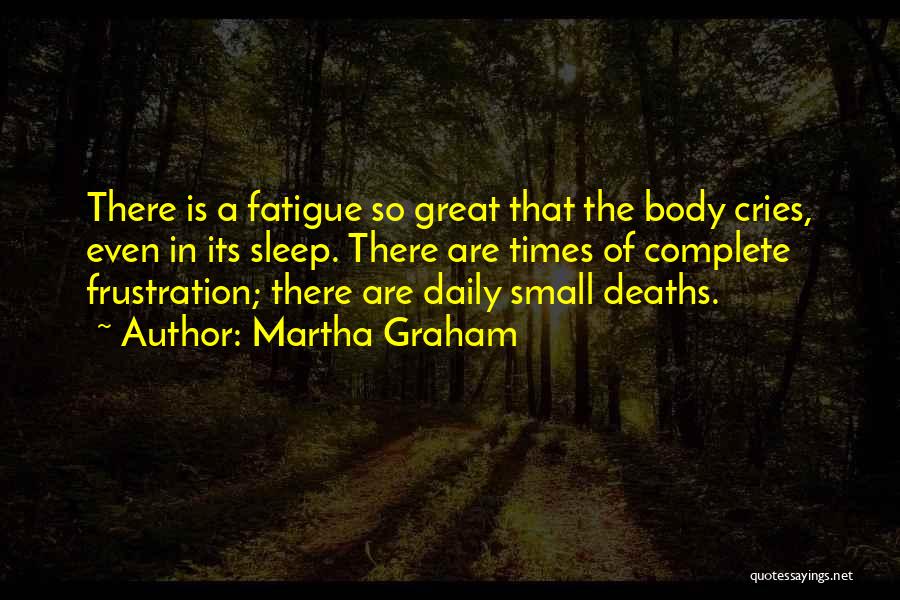 Martha Graham Quotes: There Is A Fatigue So Great That The Body Cries, Even In Its Sleep. There Are Times Of Complete Frustration;
