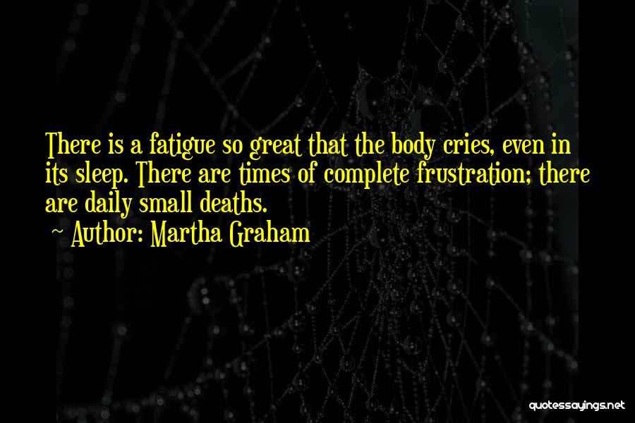 Martha Graham Quotes: There Is A Fatigue So Great That The Body Cries, Even In Its Sleep. There Are Times Of Complete Frustration;