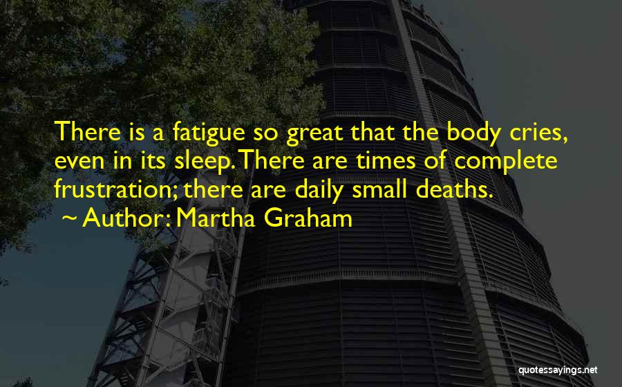 Martha Graham Quotes: There Is A Fatigue So Great That The Body Cries, Even In Its Sleep. There Are Times Of Complete Frustration;