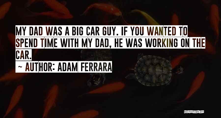 Adam Ferrara Quotes: My Dad Was A Big Car Guy. If You Wanted To Spend Time With My Dad, He Was Working On