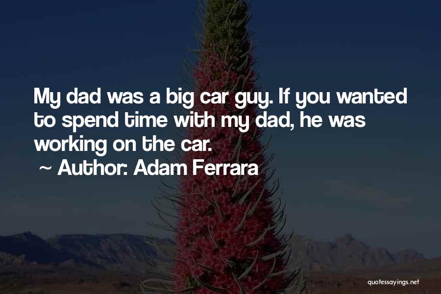 Adam Ferrara Quotes: My Dad Was A Big Car Guy. If You Wanted To Spend Time With My Dad, He Was Working On